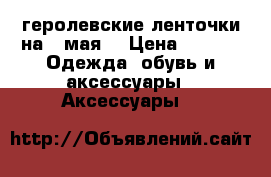 геролевские ленточки на 9 мая. › Цена ­ 100 -  Одежда, обувь и аксессуары » Аксессуары   
